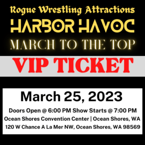 Rogue Wrestling Attractions Harbor Havoc March To The Top | VIP TICKET | March 25, 2023